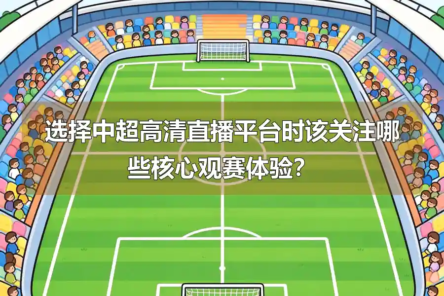 选择中超高清直播平台时该关注哪些核心观赛体验?